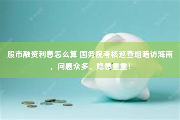 股市融资利息怎么算 国务院考核巡查组暗访海南，问题众多、隐患重重！
