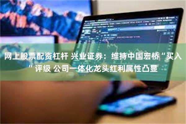 网上股票配资杠杆 兴业证券：维持中国宏桥“买入”评级 公司一体化龙头红利属性凸显