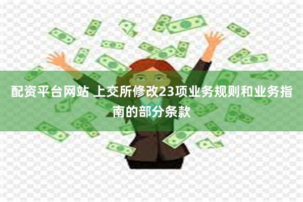 配资平台网站 上交所修改23项业务规则和业务指南的部分条款