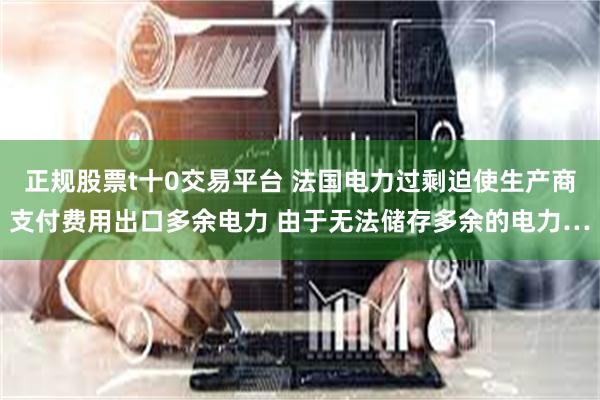正规股票t十0交易平台 法国电力过剩迫使生产商支付费用出口多余电力 由于无法储存多余的电力…