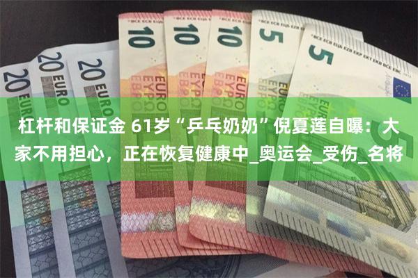 杠杆和保证金 61岁“乒乓奶奶”倪夏莲自曝：大家不用担心，正在恢复健康中_奥运会_受伤_名将