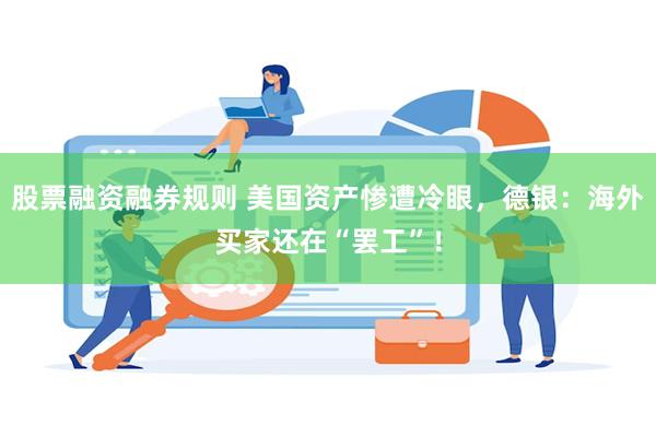 股票融资融券规则 美国资产惨遭冷眼，德银：海外买家还在“罢工”！