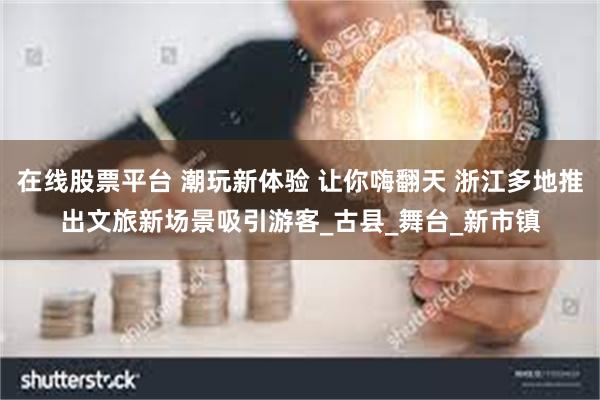 在线股票平台 潮玩新体验 让你嗨翻天 浙江多地推出文旅新场景吸引游客_古县_舞台_新市镇