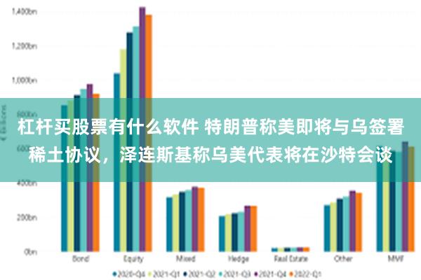 杠杆买股票有什么软件 特朗普称美即将与乌签署稀土协议，泽连斯基称乌美代表将在沙特会谈