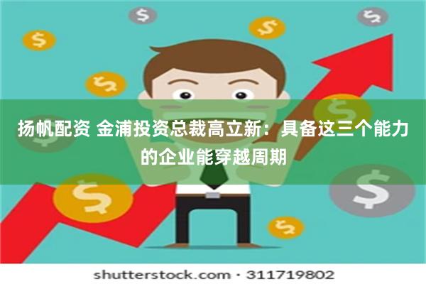 扬帆配资 金浦投资总裁高立新：具备这三个能力的企业能穿越周期