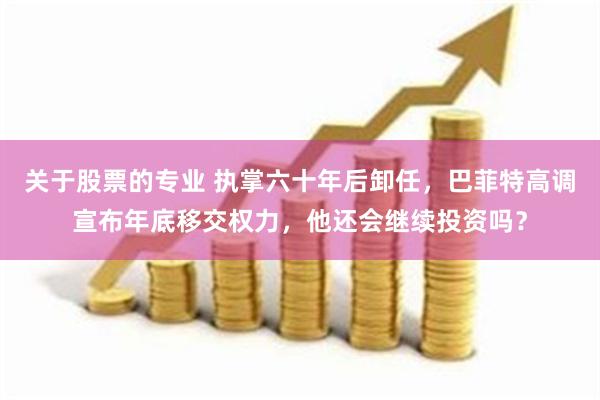 关于股票的专业 执掌六十年后卸任，巴菲特高调宣布年底移交权力，他还会继续投资吗？