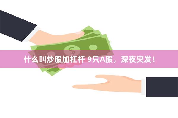 什么叫炒股加杠杆 9只A股，深夜突发！