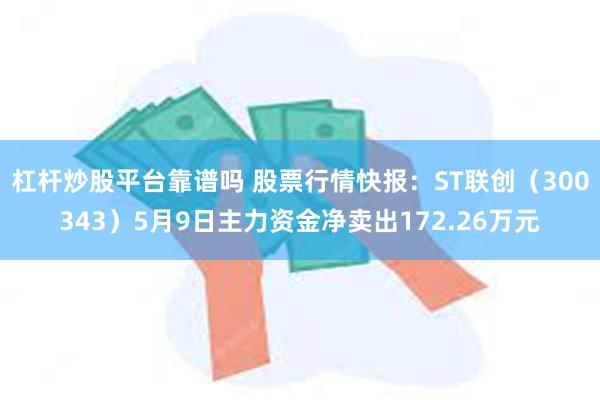 杠杆炒股平台靠谱吗 股票行情快报：ST联创（300343）5月9日主力资金净卖出172.26万元