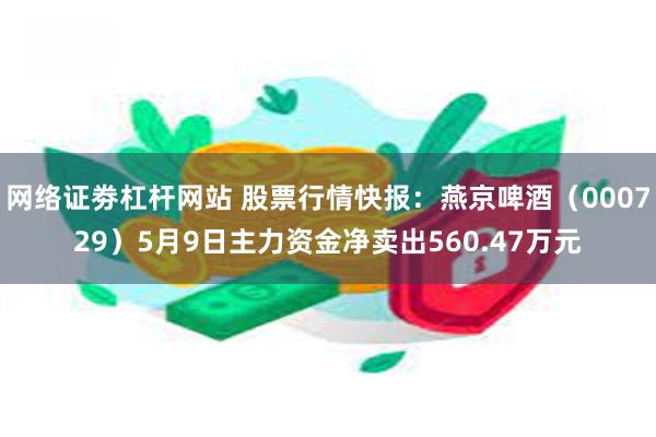 网络证劵杠杆网站 股票行情快报：燕京啤酒（000729）5月9日主力资金净卖出560.47万元
