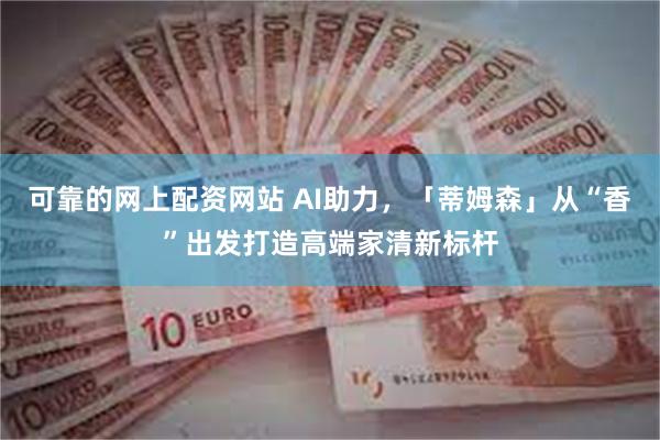可靠的网上配资网站 AI助力，「蒂姆森」从“香”出发打造高端家清新标杆