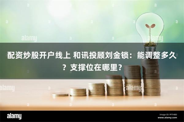 配资炒股开户线上 和讯投顾刘金锁：能调整多久？支撑位在哪里？