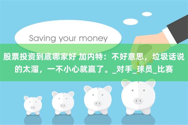 股票投资到底哪家好 加内特：不好意思，垃圾话说的太溜，一不小心就赢了。_对手_球员_比赛
