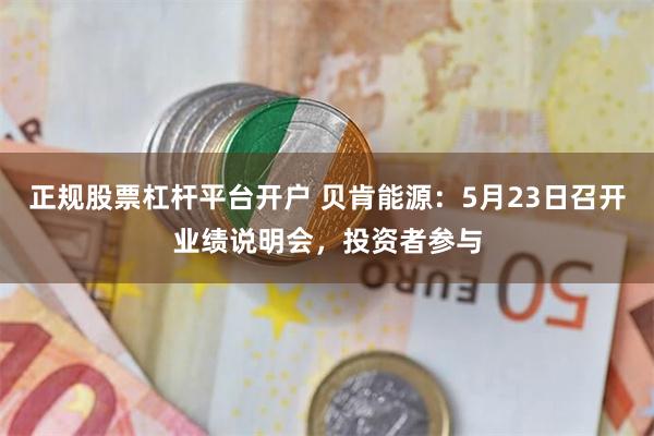 正规股票杠杆平台开户 贝肯能源：5月23日召开业绩说明会，投资者参与