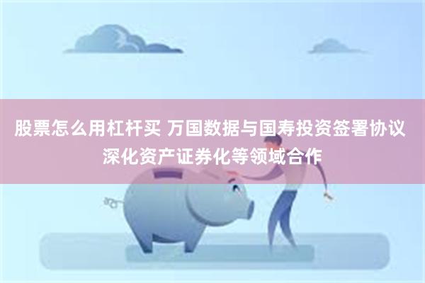 股票怎么用杠杆买 万国数据与国寿投资签署协议 深化资产证券化等领域合作