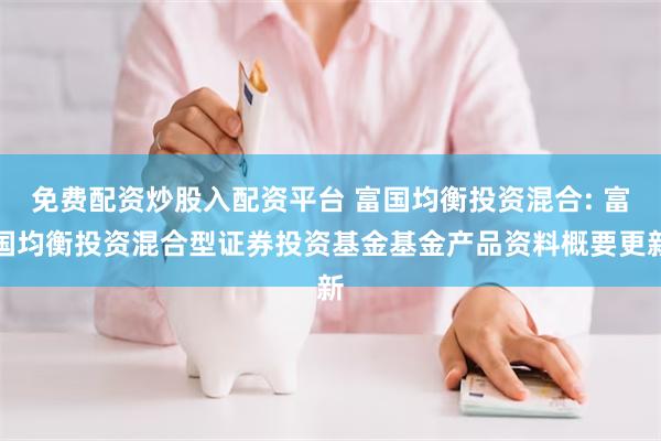 免费配资炒股入配资平台 富国均衡投资混合: 富国均衡投资混合型证券投资基金基金产品资料概要更新