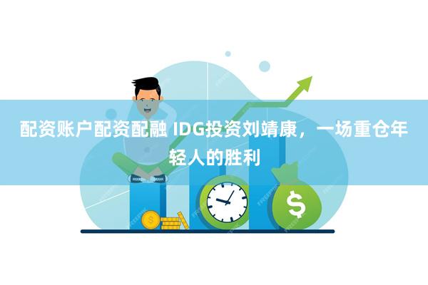 配资账户配资配融 IDG投资刘靖康，一场重仓年轻人的胜利