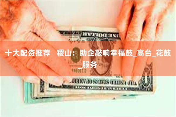 十大配资推荐   稷山：助企敲响幸福鼓_高台_花鼓_服务
