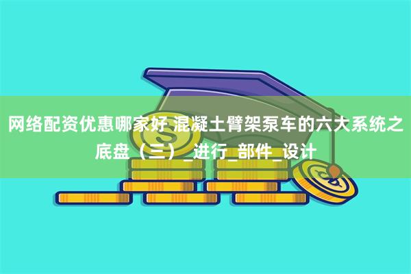 网络配资优惠哪家好 混凝土臂架泵车的六大系统之底盘（三）_进行_部件_设计