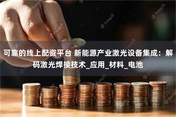 可靠的线上配资平台 新能源产业激光设备集成：解码激光焊接技术_应用_材料_电池