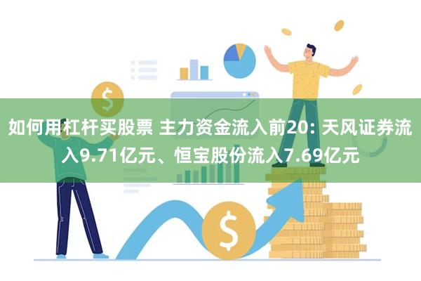 如何用杠杆买股票 主力资金流入前20: 天风证券流入9.71亿元、恒宝股份流入7.69亿元