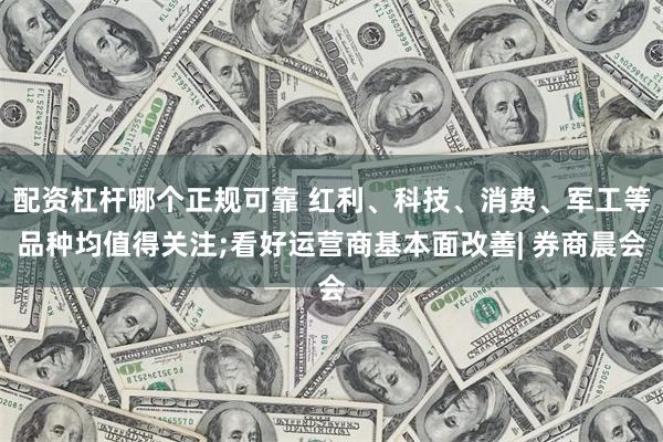 配资杠杆哪个正规可靠 红利、科技、消费、军工等品种均值得关注;看好运营商基本面改善| 券商晨会