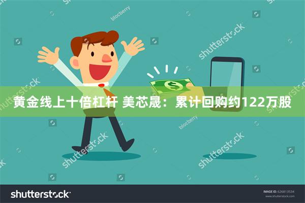 黄金线上十倍杠杆 美芯晟：累计回购约122万股