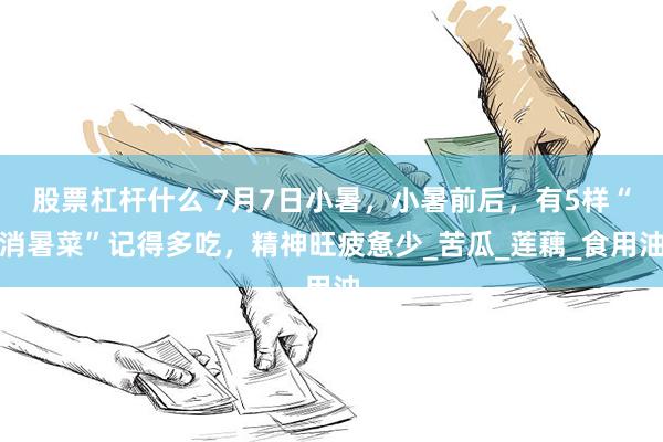 股票杠杆什么 7月7日小暑，小暑前后，有5样“消暑菜”记得多吃，精神旺疲惫少_苦瓜_莲藕_食用油