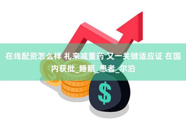 在线配资怎么样 礼来减重药 又一关键适应证 在国内获批_睡眠_患者_尔泊