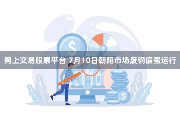 网上交易股票平台 7月10日朝阳市场废钢偏强运行