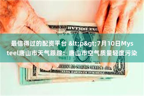 最信得过的配资平台 <p>7月10日Mysteel唐山市天气跟踪：唐山市空气质量轻度污染