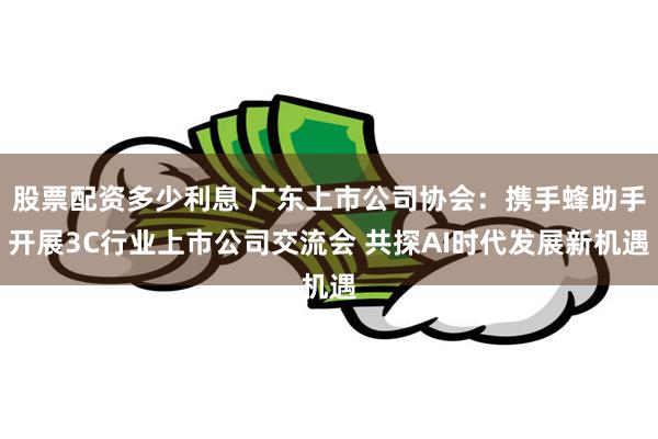 股票配资多少利息 广东上市公司协会：携手蜂助手开展3C行业上市公司交流会 共探AI时代发展新机遇