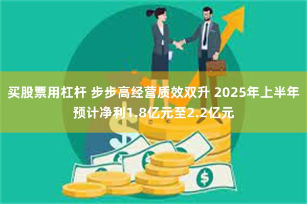 买股票用杠杆 步步高经营质效双升 2025年上半年预计净利1.8亿元至2.2亿元