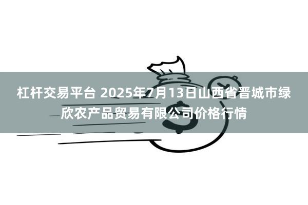 杠杆交易平台 2025年7月13日山西省晋城市绿欣农产品贸易有限公司价格行情