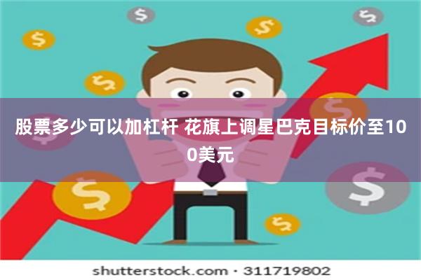 股票多少可以加杠杆 花旗上调星巴克目标价至100美元