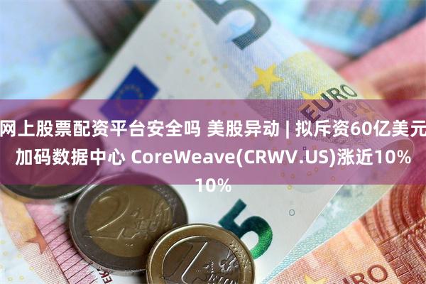 网上股票配资平台安全吗 美股异动 | 拟斥资60亿美元加码数据中心 CoreWeave(CRWV.US)涨近10%