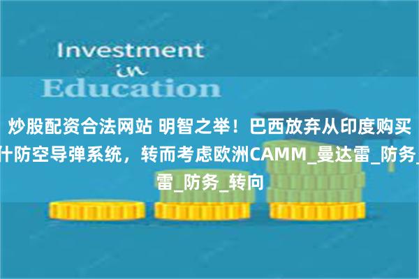 炒股配资合法网站 明智之举！巴西放弃从印度购买阿卡什防空导弹系统，转而考虑欧洲CAMM_曼达雷_防务_转向