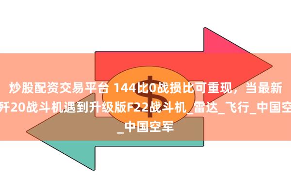 炒股配资交易平台 144比0战损比可重现，当最新版歼20战斗机遇到升级版F22战斗机_雷达_飞行_中国空军