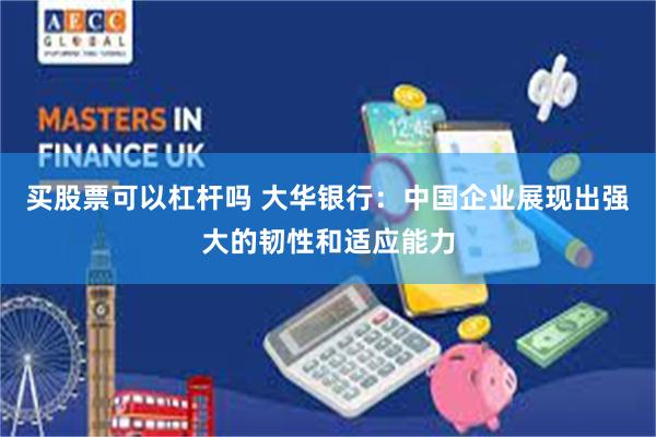 买股票可以杠杆吗 大华银行：中国企业展现出强大的韧性和适应能力