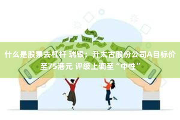 什么是股票去杠杆 瑞银：升太古股份公司A目标价至75港元 评级上调至“中性”