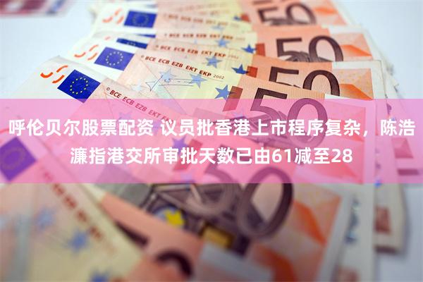 呼伦贝尔股票配资 议员批香港上市程序复杂，陈浩濂指港交所审批天数已由61减至28
