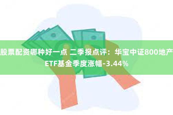 股票配资哪种好一点 二季报点评：华宝中证800地产ETF基金季度涨幅-3.44%