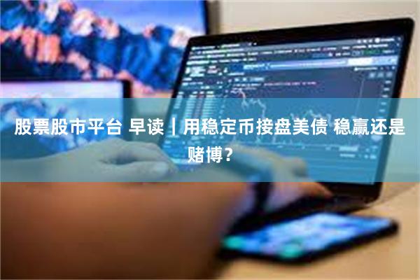 股票股市平台 早读｜用稳定币接盘美债 稳赢还是赌博？