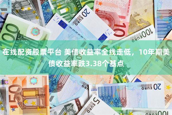 在线配资股票平台 美债收益率全线走低，10年期美债收益率跌3.38个基点
