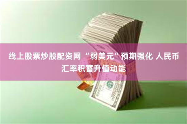 线上股票炒股配资网 “弱美元”预期强化 人民币汇率积蓄升值动能