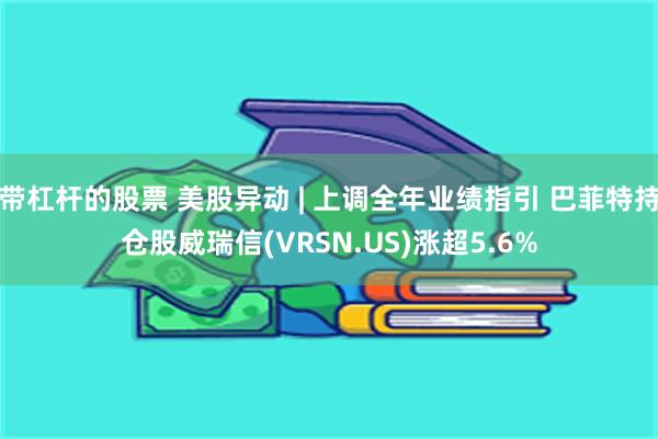带杠杆的股票 美股异动 | 上调全年业绩指引 巴菲特持仓股威瑞信(VRSN.US)涨超5.6%