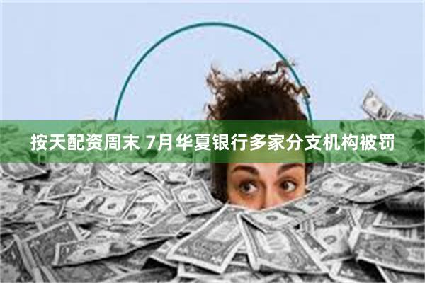 按天配资周末 7月华夏银行多家分支机构被罚