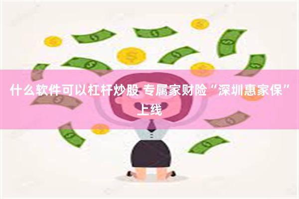 什么软件可以杠杆炒股 专属家财险“深圳惠家保”上线