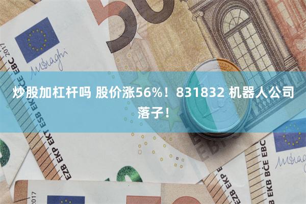 炒股加杠杆吗 股价涨56%！831832 机器人公司落子！