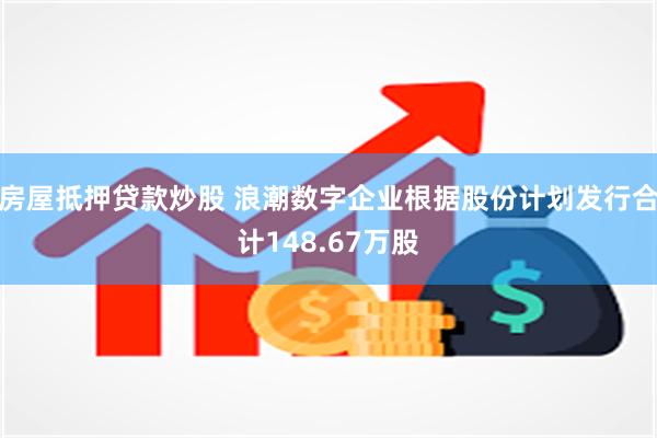 房屋抵押贷款炒股 浪潮数字企业根据股份计划发行合计148.67万股