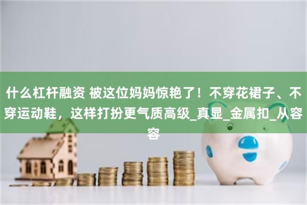 什么杠杆融资 被这位妈妈惊艳了！不穿花裙子、不穿运动鞋，这样打扮更气质高级_真显_金属扣_从容